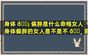 身体 🐡 偏胖是什么命格女人「身体偏胖的女人是不是不 🌸 容易怀孕」